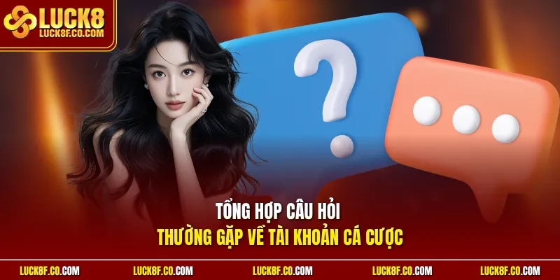 Tổng hợp câu hỏi thường gặp về tài khoản cá cược